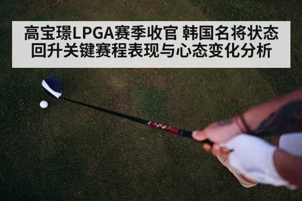 高宝璟LPGA赛季收官 韩国名将状态回升关键赛程表现与心态变化分析