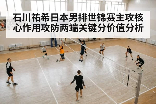石川祐希日本男排世锦赛主攻核心作用攻防两端关键分价值分析
