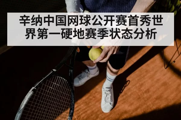 辛纳中国网球公开赛首秀世界第一硬地赛季状态分析