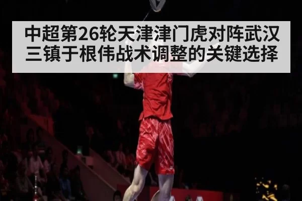 中超第26轮天津津门虎对阵武汉三镇于根伟战术调整的关键选择